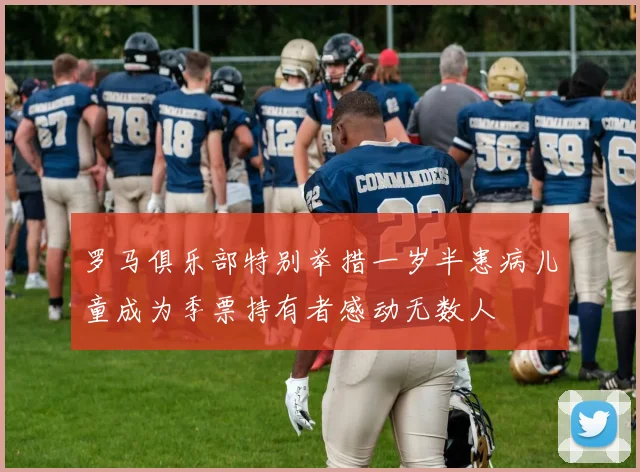 罗马俱乐部特别举措一岁半患病儿童成为季票持有者感动无数人