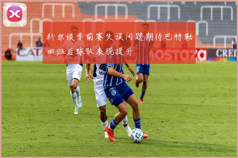 科尔谈季前赛失误问题期待巴特勒回归后球队表现提升