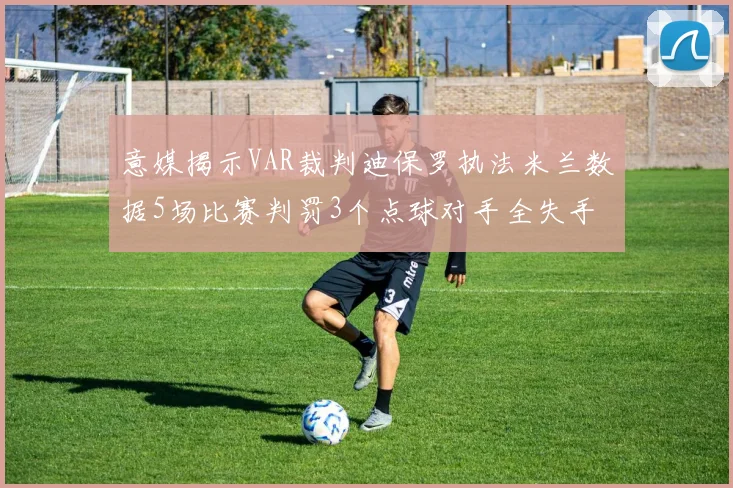意媒揭示VAR裁判迪保罗执法米兰数据5场比赛判罚3个点球对手全失手
