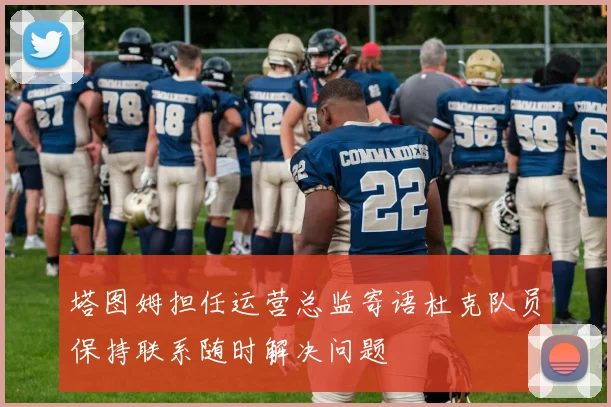 塔图姆担任运营总监寄语杜克队员保持联系随时解决问题