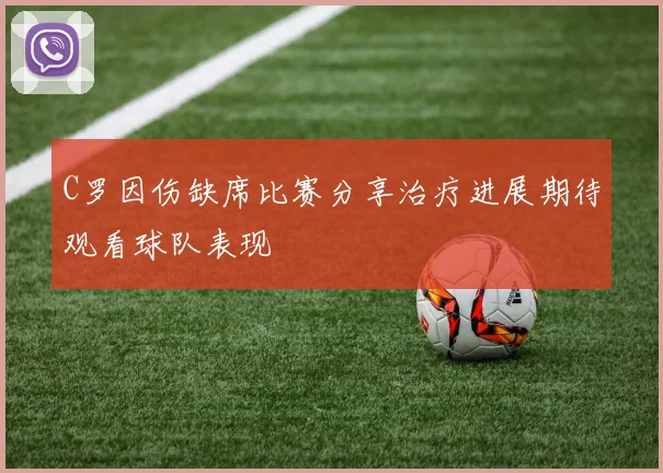C罗因伤缺席比赛分享治疗进展期待观看球队表现