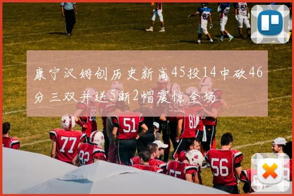 康宁汉姆创历史新高45投14中砍46分三双并送5断2帽震惊全场