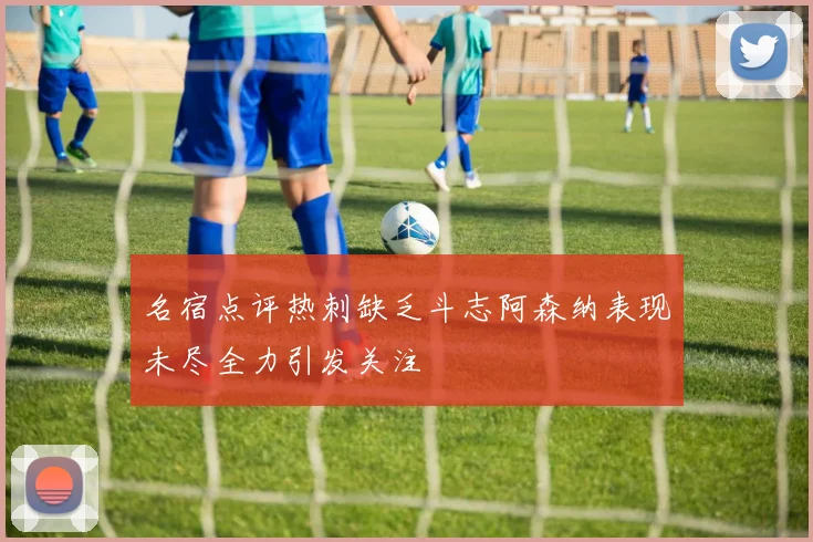 名宿点评热刺缺乏斗志阿森纳表现未尽全力引发关注