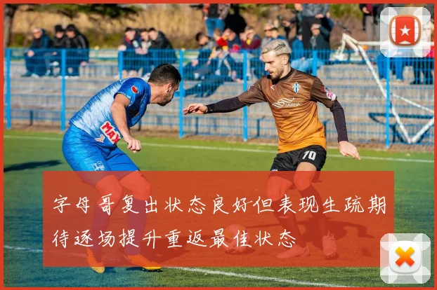 字母哥复出状态良好但表现生疏期待逐场提升重返最佳状态