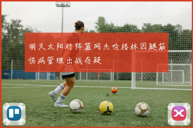 明天太阳对阵篮网杰伦格林因腿筋伤病管理出战存疑