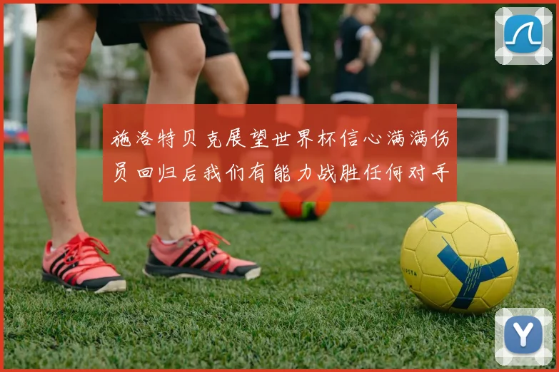 施洛特贝克展望世界杯信心满满伤员回归后我们有能力战胜任何对手