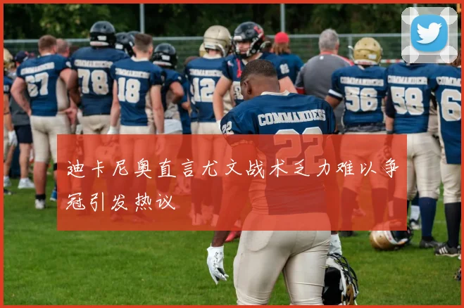 迪卡尼奥直言尤文战术乏力难以争冠引发热议