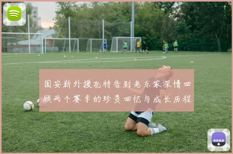 国安新外援孔特告别老东家深情回顾两个赛季的珍贵回忆与成长历程