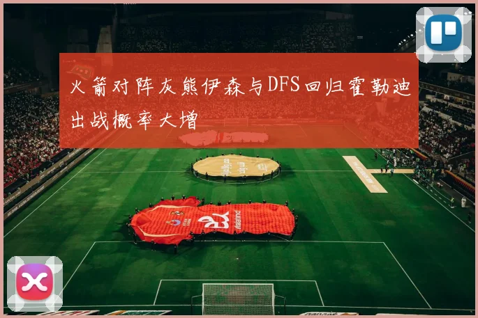 火箭对阵灰熊伊森与DFS回归霍勒迪出战概率大增