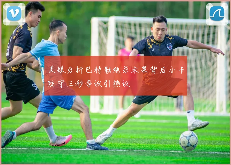 美媒分析巴特勒绝杀未果背后小卡防守三秒争议引热议
