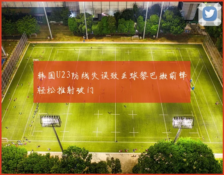 韩国U23防线失误致丢球黎巴嫩前锋轻松推射破门