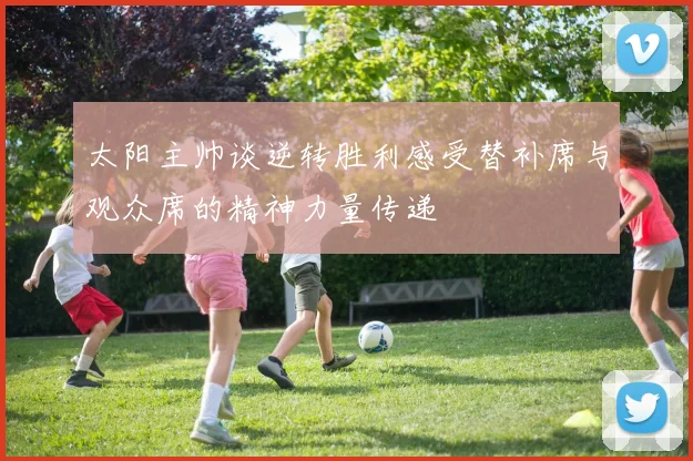 太阳主帅谈逆转胜利感受替补席与观众席的精神力量传递