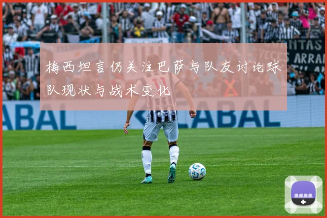 梅西坦言仍关注巴萨与队友讨论球队现状与战术变化