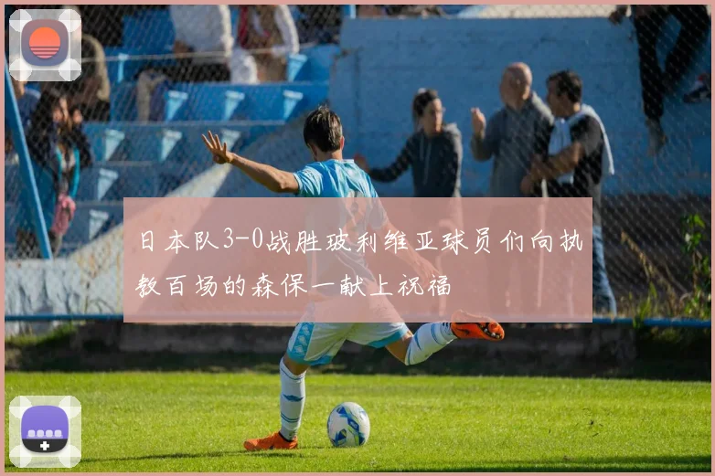 日本队3-0战胜玻利维亚球员们向执教百场的森保一献上祝福