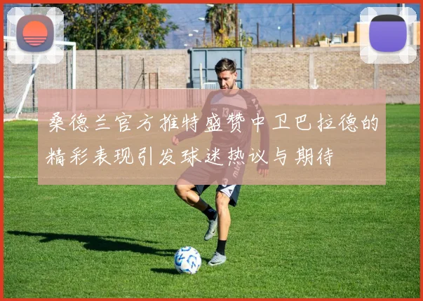 桑德兰官方推特盛赞中卫巴拉德的精彩表现引发球迷热议与期待