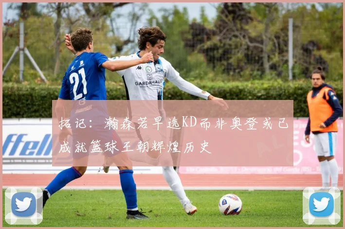 拓记：瀚森若早选KD而非奥登或已成就篮球王朝辉煌历史