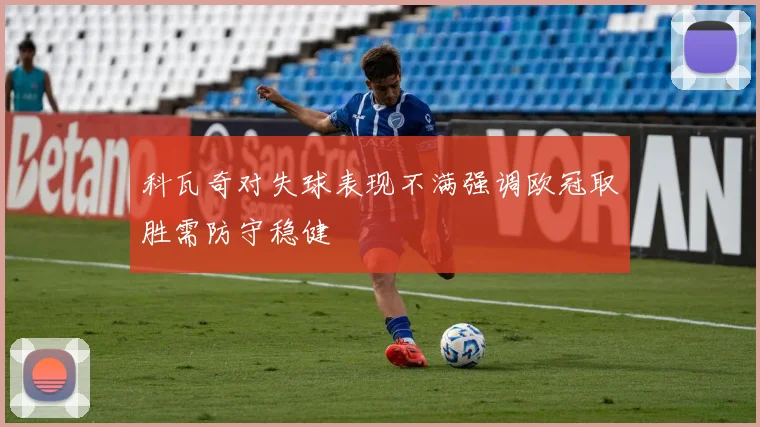 科瓦奇对失球表现不满强调欧冠取胜需防守稳健