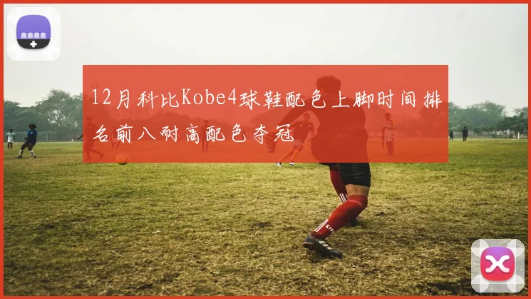 12月科比Kobe4球鞋配色上脚时间排名前八耐高配色夺冠