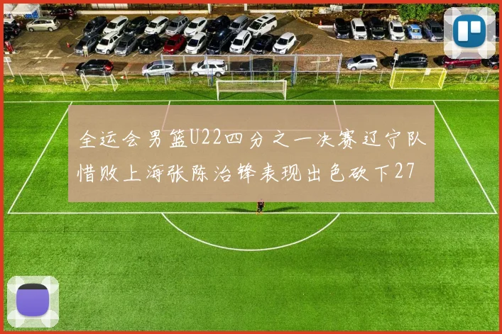 全运会男篮U22四分之一决赛辽宁队惜败上海张陈治锋表现出色砍下27分23篮板5盖帽
