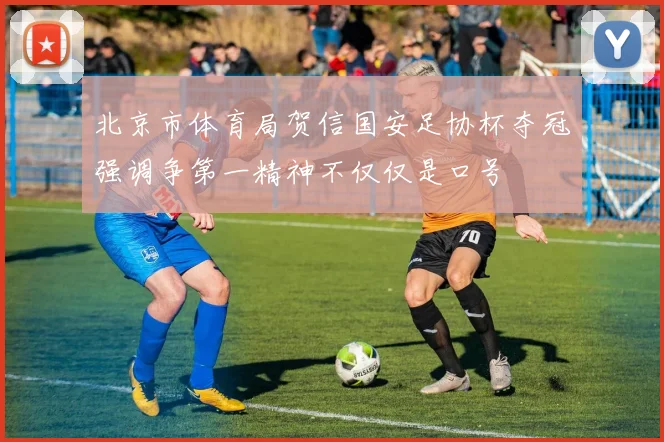 北京市体育局贺信国安足协杯夺冠强调争第一精神不仅仅是口号