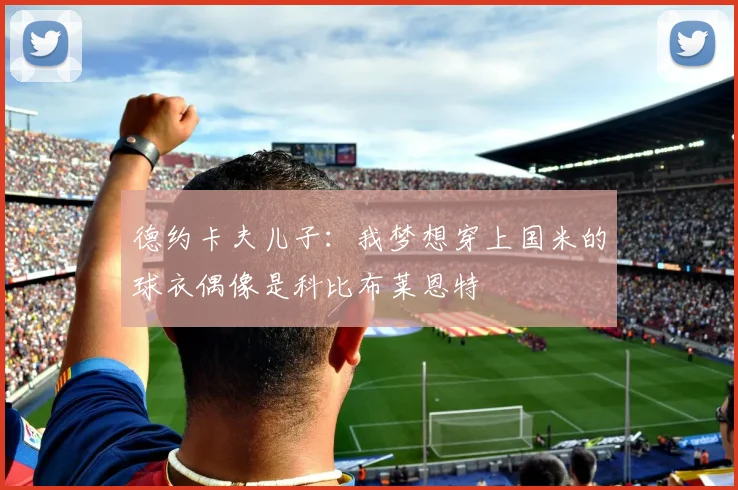 德约卡夫儿子：我梦想穿上国米的球衣偶像是科比布莱恩特