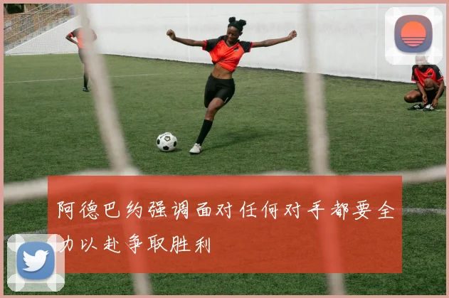 阿德巴约强调面对任何对手都要全力以赴争取胜利